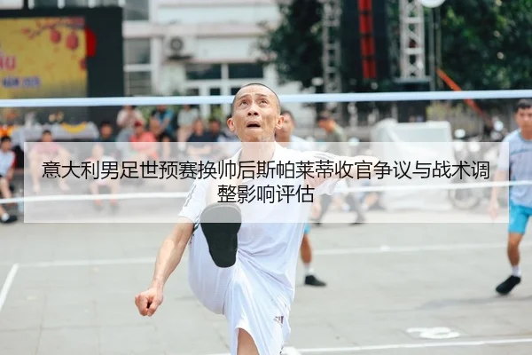 意大利男足世预赛换帅后斯帕莱蒂收官争议与战术调整影响评估